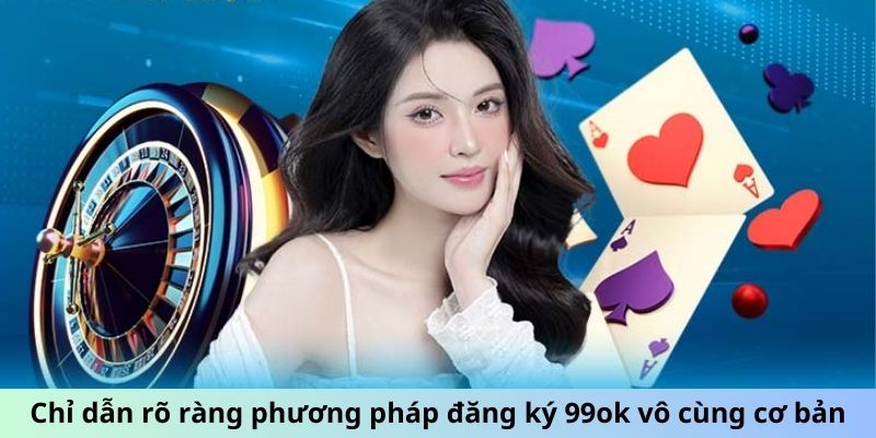 Chỉ dẫn rõ ràng phương pháp đăng ký 99OK vô cùng cơ bản